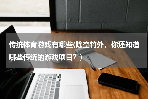 传统体育游戏有哪些(除空竹外，你还知道哪些传统的游戏项目？)