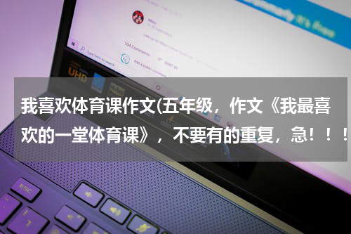 我喜欢体育课作文(五年级，作文《我最喜欢的一堂体育课》，不要有的重复，急！！！！！！！！！！)