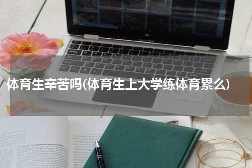 体育生辛苦吗(体育生上大学练体育累么)