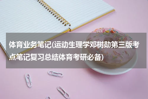 体育业务笔记(运动生理学邓树勋第三版考点笔记复习总结体育考研必备)