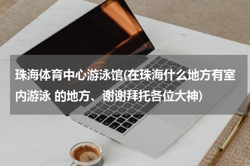 珠海体育中心游泳馆(在珠海什么地方有室内游泳 的地方、谢谢拜托各位大神)