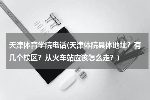 天津体育学院电话(天津体院具体地址？有几个校区？从火车站应该怎么走？)