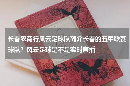 长春农商行风云足球队简介长春的五甲联赛球队？风云足球是不是实时直播