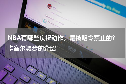 NBA有哪些庆祝动作，是被明令禁止的？卡塞尔舞步的介绍