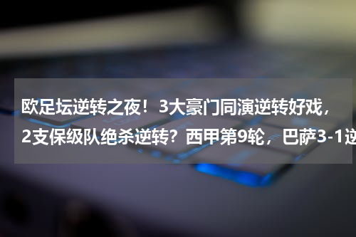 欧足坛逆转之夜！3大豪门同演逆转好戏，2支保级队绝杀逆转？西甲第9轮，巴萨3-1逆转胜瓦伦西亚，场上表现最佳的球员是谁