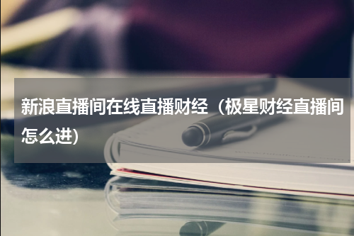 新浪直播间在线直播财经（极星财经直播间怎么进）