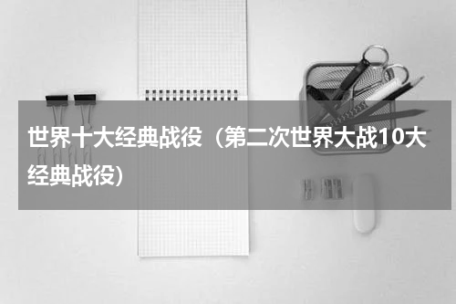 世界十大经典战役（第二次世界大战10大经典战役）