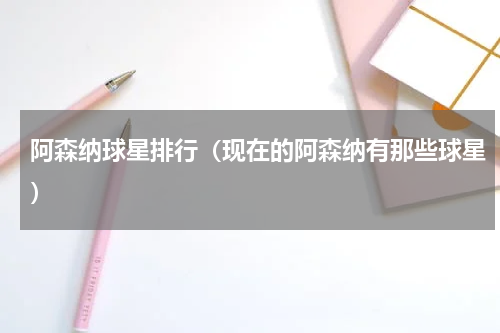阿森纳球星排行（现在的阿森纳有那些球星）