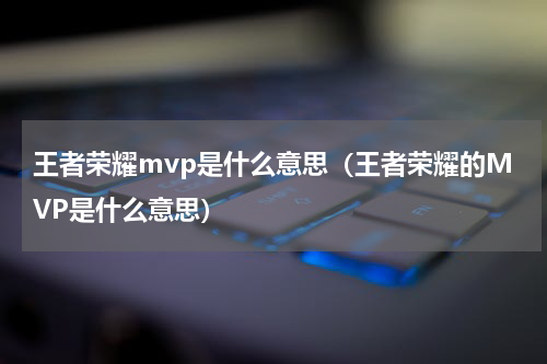 王者荣耀mvp是什么意思（王者荣耀的MVP是什么意思）