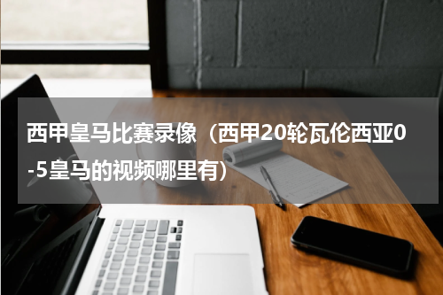 西甲皇马比赛录像（西甲20轮瓦伦西亚0-5皇马的视频哪里有）