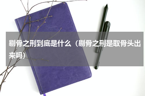 剔骨之刑到底是什么（剔骨之刑是取骨头出来吗）