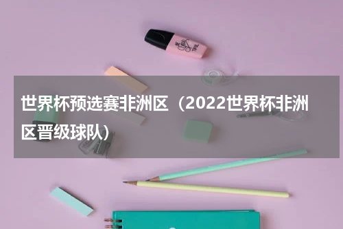 世界杯预选赛非洲区（2022世界杯非洲区晋级球队）