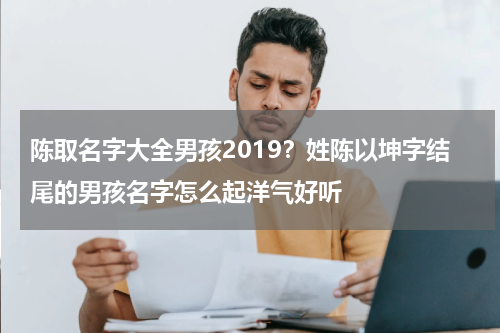 陈取名字大全男孩2019？姓陈以坤字结尾的男孩名字怎么起洋气好听