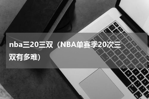 nba三20三双（NBA单赛季20次三双有多难）