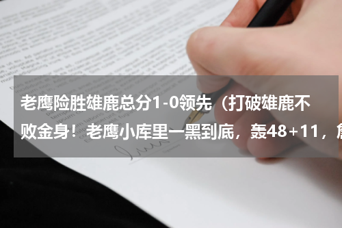 老鹰险胜雄鹿总分1-0领先（打破雄鹿不败金身！老鹰小库里一黑到底，轰48+11，詹姆斯怒赞）