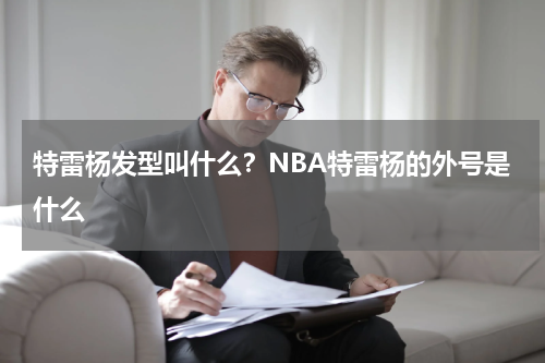 特雷杨发型叫什么？NBA特雷杨的外号是什么