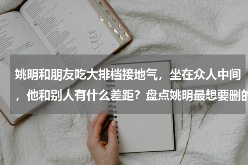姚明和朋友吃大排档接地气，坐在众人中间，他和别人有什么差距？盘点姚明最想要删的五张照片是哪几张