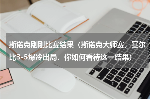 斯诺克刚刚比赛结果（斯诺克大师赛，塞尔比3-5爆冷出局，你如何看待这一结果）