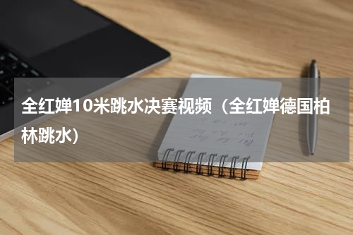全红婵10米跳水决赛视频（全红婵德国柏林跳水）