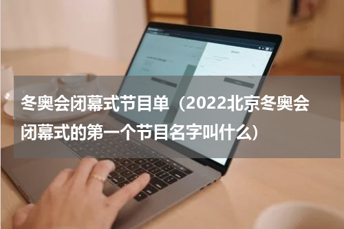 冬奥会闭幕式节目单（2022北京冬奥会闭幕式的第一个节目名字叫什么）