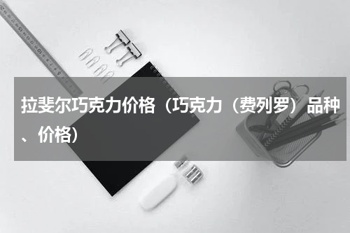 拉斐尔巧克力价格（巧克力（费列罗）品种、价格）