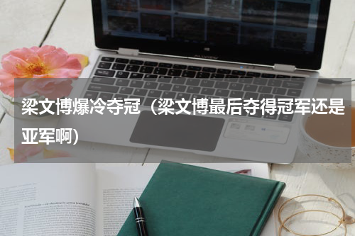 梁文博爆冷夺冠（梁文博最后夺得冠军还是亚军啊）