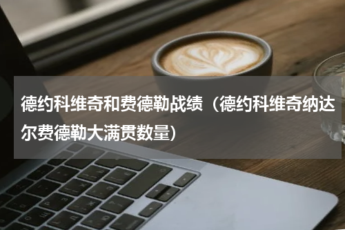 德约科维奇和费德勒战绩（德约科维奇纳达尔费德勒大满贯数量）