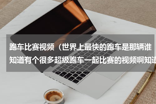 跑车比赛视频（世界上最快的跑车是那辆谁知道有个很多超级跑车一起比赛的视频啊知道的给个链接，谢了）