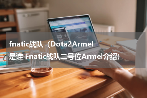 fnatic战队（Dota2Armel是谁 Fnatic战队二号位Armel介绍）