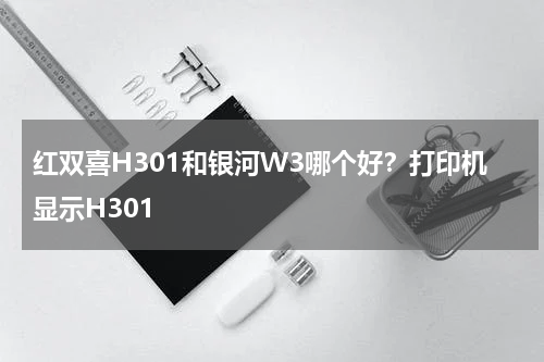 红双喜H301和银河W3哪个好？打印机显示H301