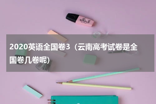 2020英语全国卷3（云南高考试卷是全国卷几卷呢）