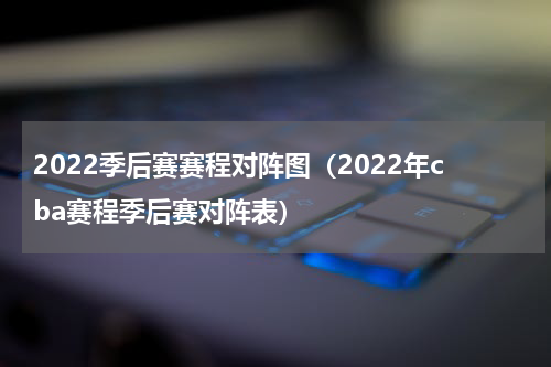2022季后赛赛程对阵图（2022年cba赛程季后赛对阵表）