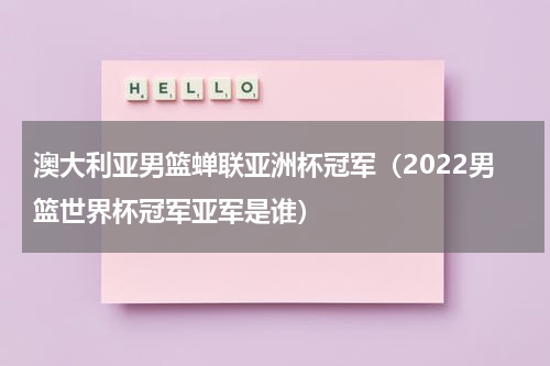 澳大利亚男篮蝉联亚洲杯冠军（2022男篮世界杯冠军亚军是谁）