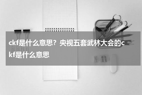 ckf是什么意思？央视五套武林大会的ckf是什么意思