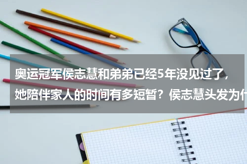 奥运冠军侯志慧和弟弟已经5年没见过了，她陪伴家人的时间有多短暂？侯志慧头发为什么那么高