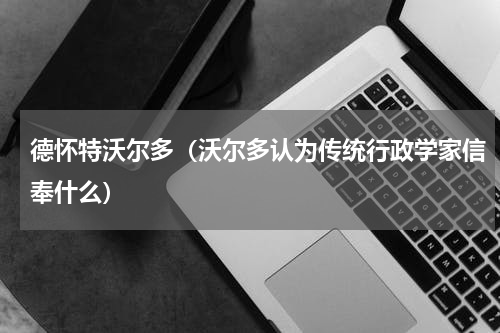 德怀特沃尔多（沃尔多认为传统行政学家信奉什么）