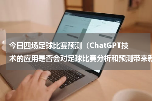 今日四场足球比赛预测（ChatGPT技术的应用是否会对足球比赛分析和预测带来新的思路）