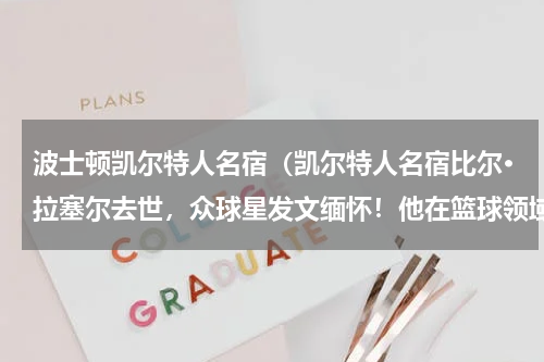 波士顿凯尔特人名宿（凯尔特人名宿比尔·拉塞尔去世，众球星发文缅怀！他在篮球领域有多大成就）