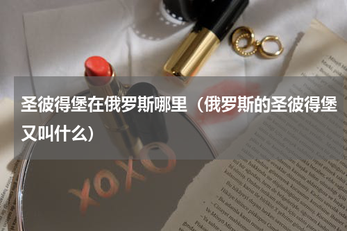 圣彼得堡在俄罗斯哪里（俄罗斯的圣彼得堡又叫什么）