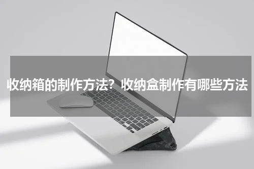 收纳箱的制作方法？收纳盒制作有哪些方法