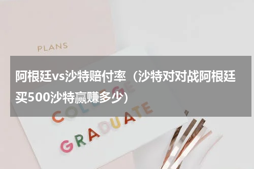 阿根廷vs沙特赔付率（沙特对对战阿根廷买500沙特赢赚多少）