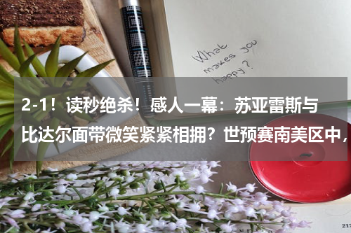 2-1！读秒绝杀！感人一幕：苏亚雷斯与比达尔面带微笑紧紧相拥？世预赛南美区中，巴西获得九连胜，巴西队每次的首发阵容有什么不同呢