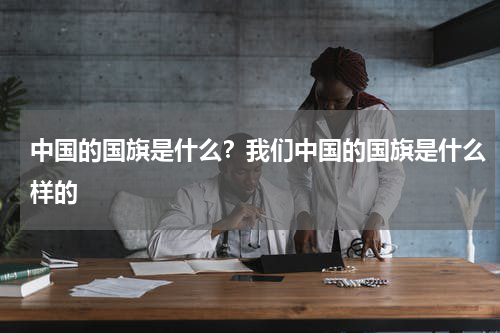 中国的国旗是什么？我们中国的国旗是什么样的