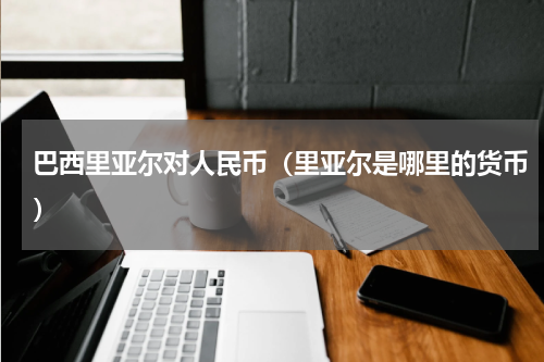 巴西里亚尔对人民币（里亚尔是哪里的货币）