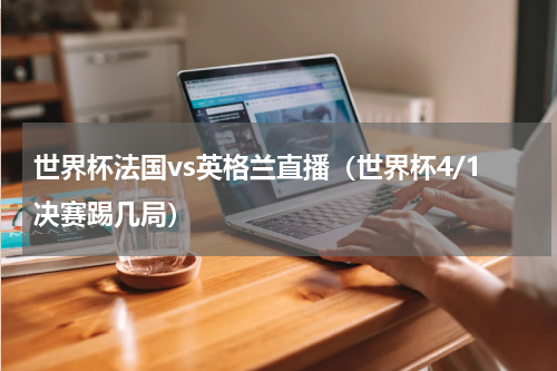 世界杯法国vs英格兰直播（世界杯4/1决赛踢几局）