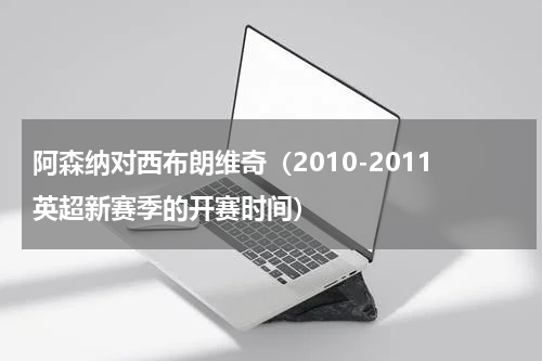 阿森纳对西布朗维奇（2010-2011英超新赛季的开赛时间）