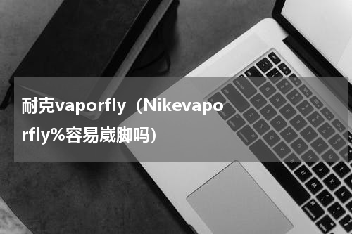耐克vaporfly（Nikevaporfly%容易崴脚吗）