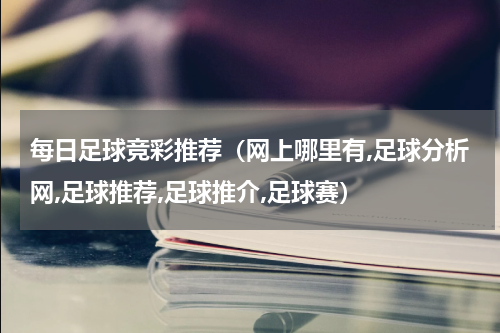 每日足球竞彩推荐（网上哪里有,足球分析网,足球推荐,足球推介,足球赛）
