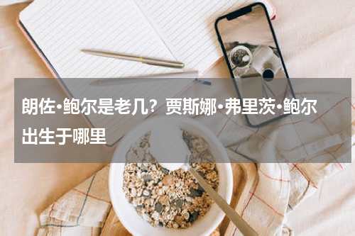 朗佐·鲍尔是老几？贾斯娜·弗里茨·鲍尔出生于哪里