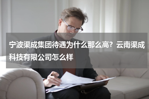 宁波渠成集团待遇为什么那么高？云南渠成科技有限公司怎么样